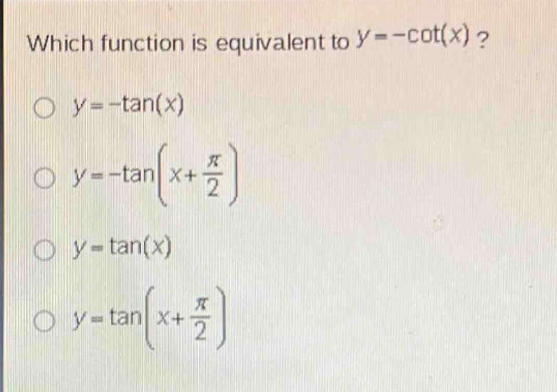 which function is equivalent to $y = -cot(x)$?\n$y = -\tan(x)$\n$y = -\tan(x+\frac{pi}{2})$\n$y = \tan(x)$\n$y = \tan(x+\frac{pi}{2})$