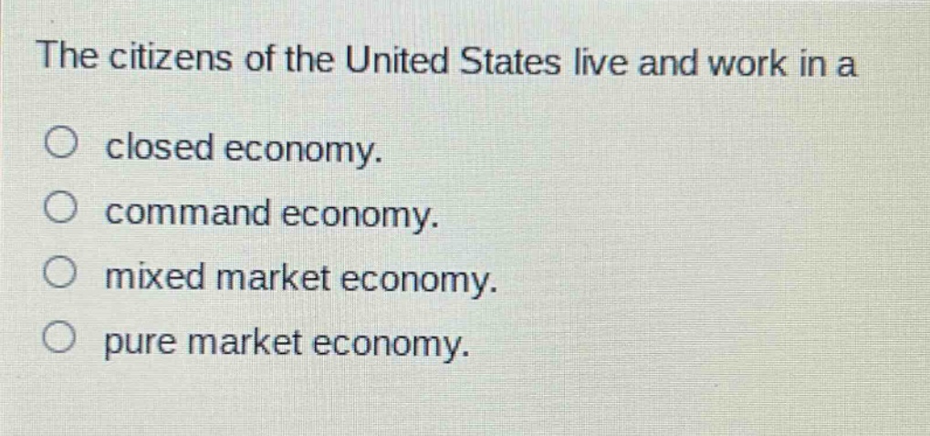 the citizens of the united states live and work in a\no closed economy.\no command economy.\no mixed market economy.\no pure market economy.