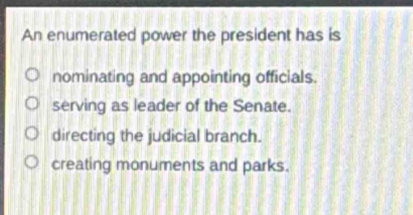 an enumerated power the president has is\no nominating and appointing officials.\no serving as leader of the senate.\no directing the judicial branch.\no creating monuments and parks.