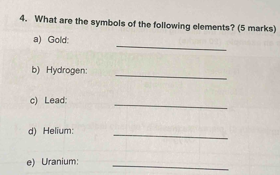4. what are the symbols of the following elements? (5 marks)\na) gold:\n____________________\nb) hydrogen:\n____________________\nc) lead:\n____________________\nd) helium:\n____________________\ne) uranium:\n____________________
