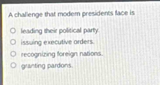 a challenge that modern presidents face is\no leading their political party.\no issuing executive orders.\no recognizing foreign nations.\no granting pardons.