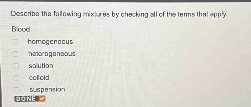 describe the following mixtures by checking all of the terms that apply. blood\n□ homogeneous\n□ heterogeneous\n□ solution\n□ colloid\n□ suspension\ndone