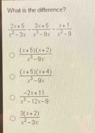 what is the difference?\n$\frac{2x + 5}{x^{2}-3x}-\frac{3x + 5}{x^{3}-9x}-\frac{x + 1}{x^{2}-9}$\n$\frac{(x + 5)(x + 2)}{x^{3}-9x}$\n$\frac{(x + 5)(x + 4)}{x^{3}-9x}$\n$\frac{-2x + 11}{x^{3}-12x - 9}$\n$\frac{3(x + 2)}{x^{2}-3x}$