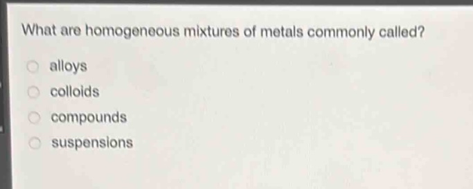 what are homogeneous mixtures of metals commonly called?\nalloys\ncolloids\ncompounds\nsuspensions