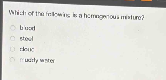 which of the following is a homogenous mixture?\nblood\nsteel\ncloud\nmuddy water