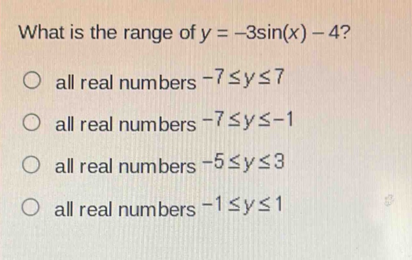 what is the range of y = -3sin(x) - 4?\no all real numbers -7 ≤ y ≤ 7\no all real numbers -7 ≤ y ≤ -1\no all real numbers -5 ≤ y ≤ 3\no all real numbers -1 ≤ y ≤ 1