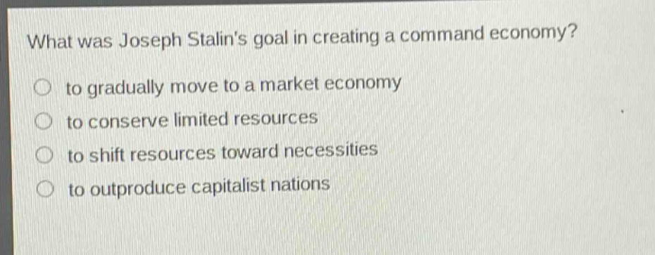 what was joseph stalins goal in creating a command economy?\n○ to gradually move to a market economy\n○ to conserve limited resources\n○ to shift resources toward necessities\n○ to outproduce capitalist nations