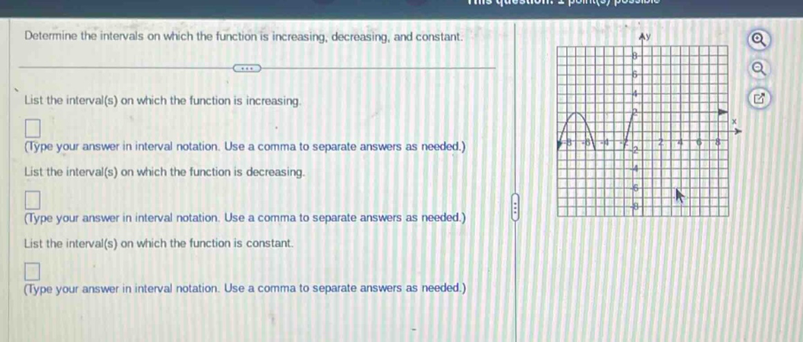 determine the intervals on which the function is increasing, decreasing, and constant.\nlist the interval(s) on which the function is increasing.\n(type your answer in interval notation. use a comma to separate answers as needed.)\nlist the interval(s) on which the function is decreasing.\n(type your answer in interval notation. use a comma to separate answers as needed.)\nlist the interval(s) on which the function is constant.\n(type your answer in interval notation. use a comma to separate answers as needed.)