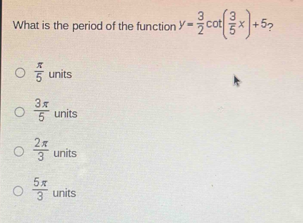 what is the period of the function $y = \\frac{3}{2}\\cot(\\frac{3}{5}x)+5$?\n\\(\\frac{\\pi}{5}\\) units\n\\(\\frac{3\\pi}{5}\\) units\n\\(\\frac{2\\pi}{3}\\) units\n\\(\\frac{5\\pi}{3}\\) units