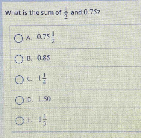 what is the sum of $\frac{1}{2}$ and 0.75?\na. $0.75\frac{1}{2}$\nb. 0.85\nc. $1\frac{1}{4}$\nd. 1.50\ne. $1\frac{1}{3}$