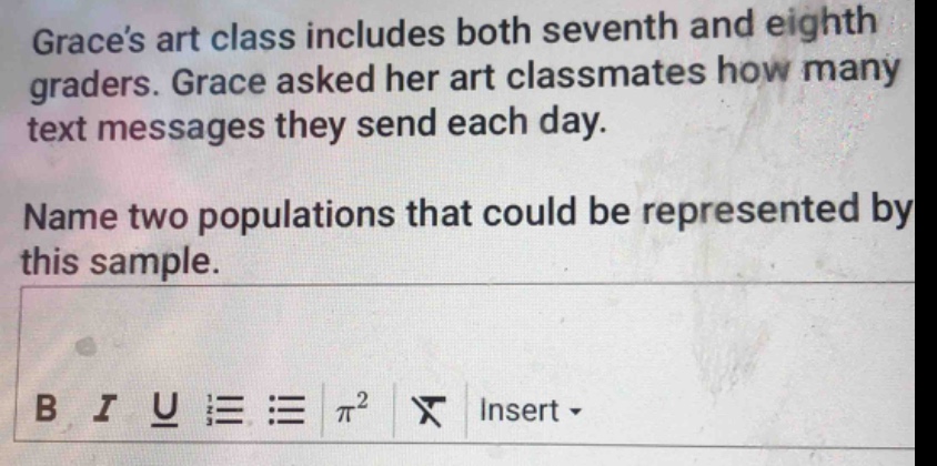 grace’s art class includes both seventh and eighth graders. grace asked her art classmates how many text messages they send each day. name two populations that could be represented by this sample.