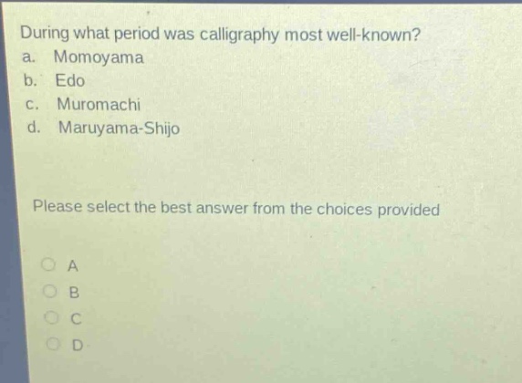 during what period was calligraphy most well - known?\na. momoyama\nb. edo\nc. muromachi\nd. maruyama - shijo\nplease select the best answer from the choices provided\no a\no b\no c\no d