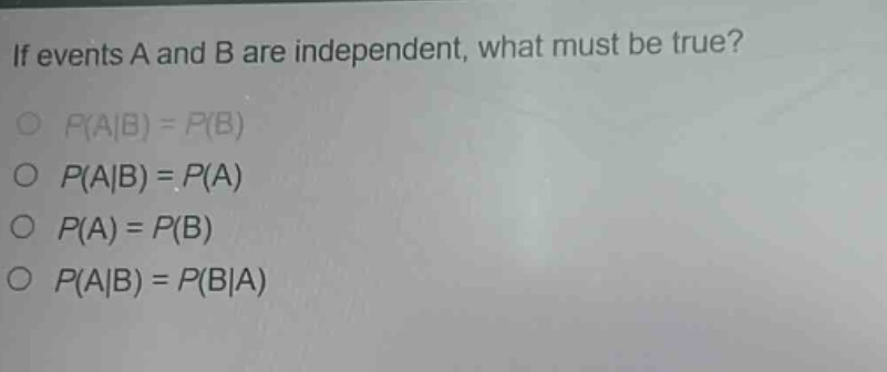 if events a and b are independent, what must be true?\no (p(a|b)=p(b))\no (p(a|b)=p(a))\no (p(a)=p(b))\no (p(a|b)=p(b|a))