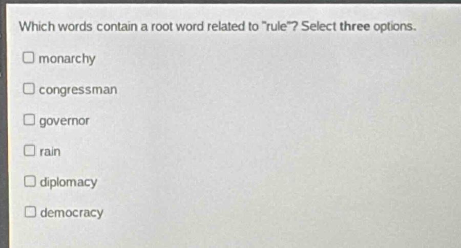 which words contain a root word related to \rule\? select three options.\n□ monarchy\n□ congressman\n□ governor\n□ rain\n□ diplomacy\n□ democracy