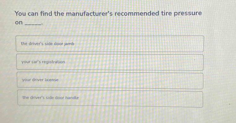 you can find the manufacturers recommended tire pressure on ______. the drivers side door jamb your cars registration your driver license the drivers side door handle