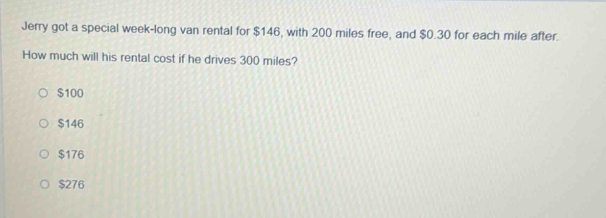 jerry got a special week - long van rental for $146, with 200 miles free, and $0.30 for each mile after. how much will his rental cost if he drives 300 miles?\n$100\n$146\n$176\n$276