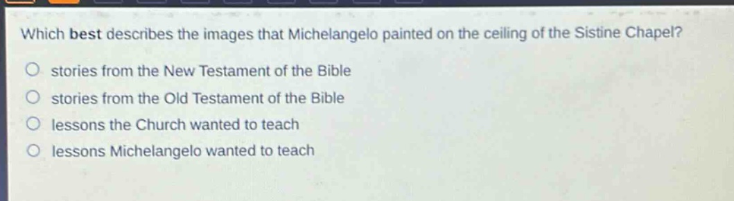 which best describes the images that michelangelo painted on the ceiling of the sistine chapel?\no stories from the new testament of the bible\no stories from the old testament of the bible\no lessons the church wanted to teach\no lessons michelangelo wanted to teach