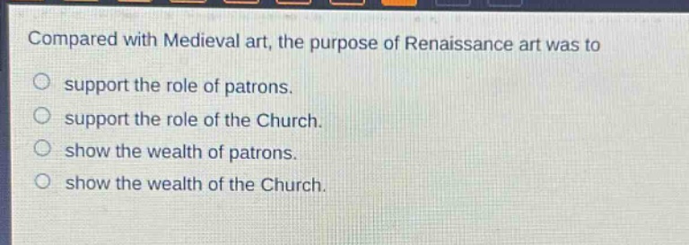 compared with medieval art, the purpose of renaissance art was to\no support the role of patrons.\no support the role of the church.\no show the wealth of patrons.\no show the wealth of the church.