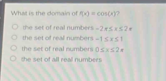 what is the domain of (f(x)=cos(x))?\n the set of real numbers (-2pileq xleq2pi)\n the set of real numbers (-1leq xleq1)\n the set of real numbers (0leq xleq2pi)\n the set of all real numbers