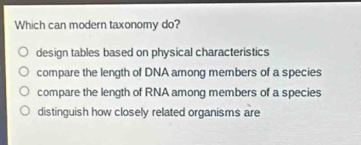 which can modern taxonomy do?\no design tables based on physical characteristics\no compare the length of dna among members of a species\no compare the length of rna among members of a species\no distinguish how closely related organisms are