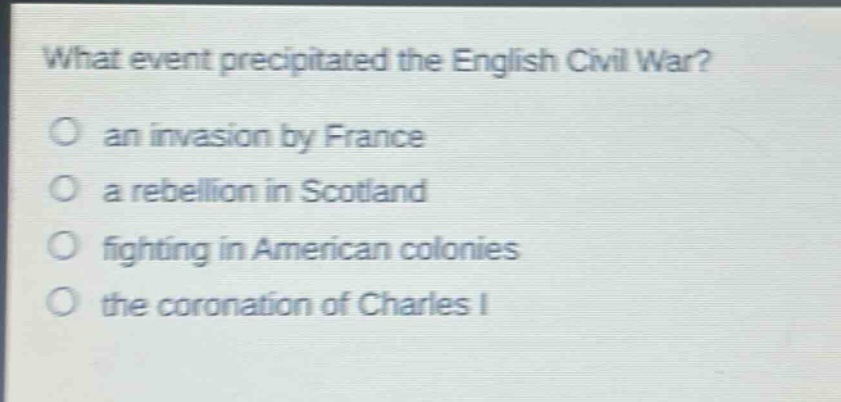 what event precipitated the english civil war?\no an invasion by france\no a rebellion in scotland\no fighting in american colonies\no the coronation of charles i