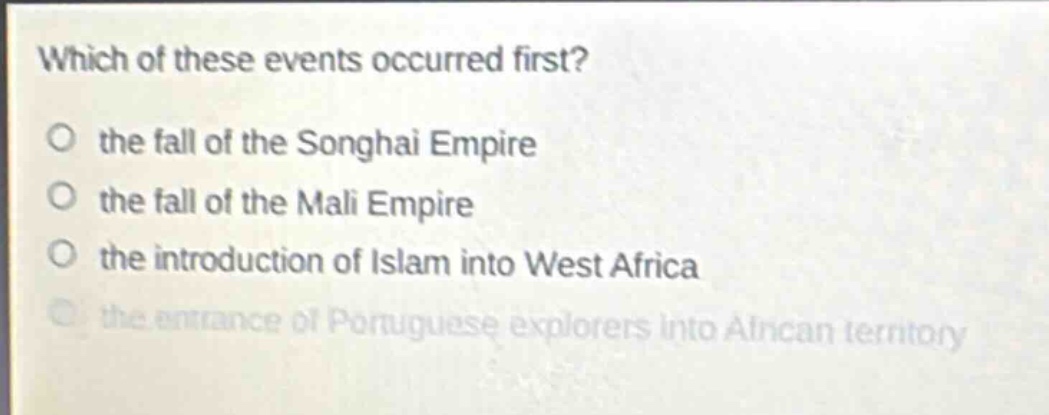 which of these events occurred first?\no the fall of the songhai empire\no the fall of the mali empire\no the introduction of islam into west africa\no the entrance of portuguese explorers into african territory