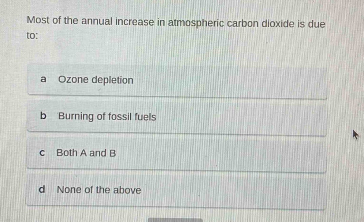 most of the annual increase in atmospheric carbon dioxide is due to:\na ozone depletion\nb burning of fossil fuels\nc both a and b\nd none of the above