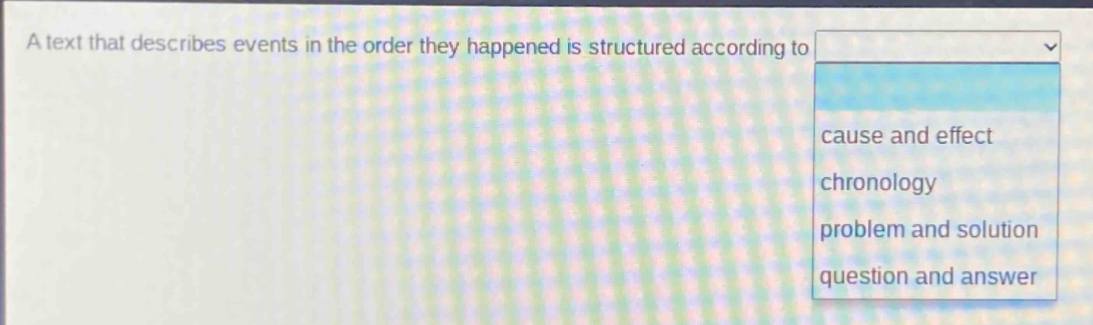 a text that describes events in the order they happened is structured according to\ncause and effect\nchronology\nproblem and solution\nquestion and answer