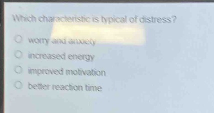 which characteristic is typical of distress?\no worry and anxiety\no increased energy\no improved motivation\no better reaction time