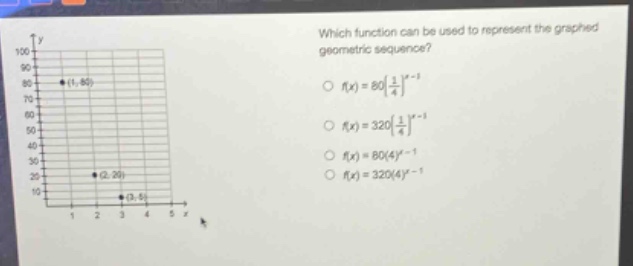 which function can be used to represent the graphed geometric sequence?\n○ (f(x)=80(\frac{1}{4})^{x - 1})\n○ (f(x)=320(\frac{1}{4})^{x - 1})\n○ (f(x)=80(4)^{x - 1})\n○ (f(x)=320(4)^{x - 1})