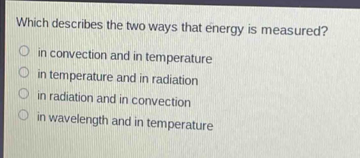 which describes the two ways that energy is measured?\n in convection and in temperature\n in temperature and in radiation\n in radiation and in convection\n in wavelength and in temperature