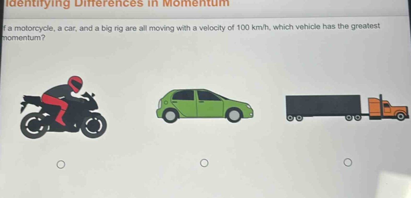 identifying differences in momentum\nif a motorcycle, a car, and a big rig are all moving with a velocity of 100 km/h, which vehicle has the greatest momentum?