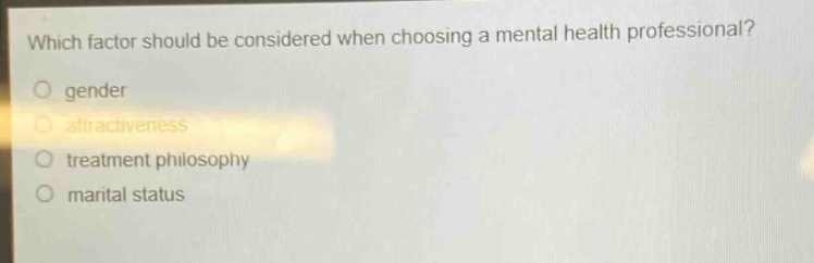 which factor should be considered when choosing a mental health professional?\no gender\no attractiveness\no treatment philosophy\no marital status