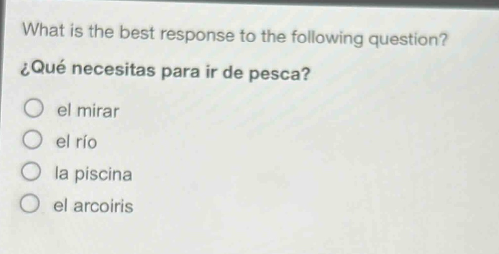 what is the best response to the following question? ¿qué necesitas para ir de pesca? el mirar el río la piscina el arcoiris