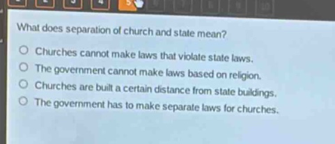 what does separation of church and state mean?\no churches cannot make laws that violate state laws.\no the government cannot make laws based on religion.\no churches are built a certain distance from state buildings.\no the government has to make separate laws for churches.