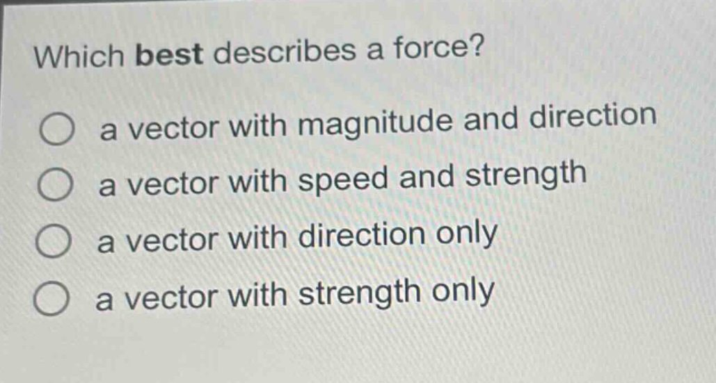 which best describes a force?\n a vector with magnitude and direction\n a vector with speed and strength\n a vector with direction only\n a vector with strength only