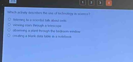 which activity describes the use of technology in science?\nlistening to a scientist talk about cells\nviewing stars through a telescope\nobserving a plant through the bedroom window\ncreating a blank data table in a notebook