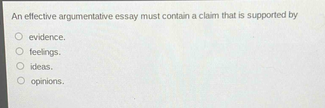 an effective argumentative essay must contain a claim that is supported by\nevidence.\nfeelings.\nideas.\nopinions.
