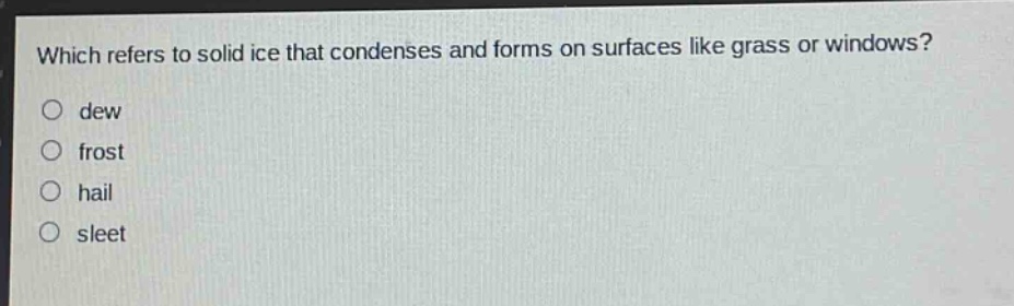 which refers to solid ice that condenses and forms on surfaces like grass or windows?\n○ dew\n○ frost\n○ hail\n○ sleet