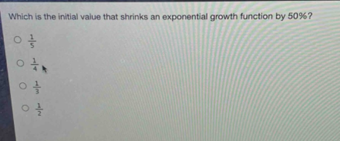 which is the initial value that shrinks an exponential growth function by 50%?\n$\frac{1}{5}$\n$\frac{1}{4}$\n$\frac{1}{3}$\n$\frac{1}{2}$