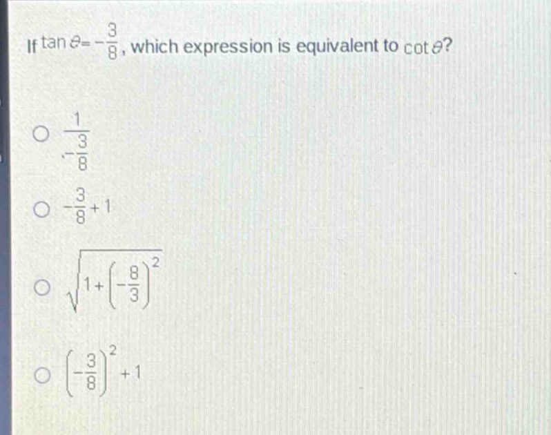 if $\tan\theta = -\frac{3}{8}$, which expression is equivalent to $cot\theta$?\n$\frac{1}{-\frac{3}{8}}$\n$-\frac{3}{8}+1$\n$sqrt{1 + (-\frac{8}{3})^2}$\n$(-\frac{3}{8})^2+1$