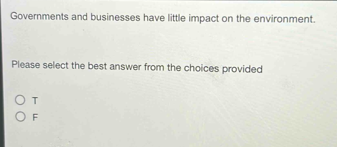 governments and businesses have little impact on the environment. please select the best answer from the choices provided\no t\no f