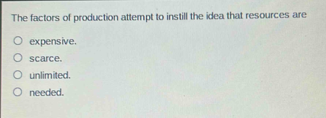 the factors of production attempt to instill the idea that resources are\no expensive.\no scarce.\no unlimited.\no needed.