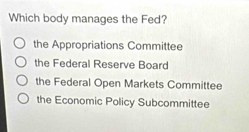 which body manages the fed?\n the appropriations committee\n the federal reserve board\n the federal open markets committee\n the economic policy subcommittee
