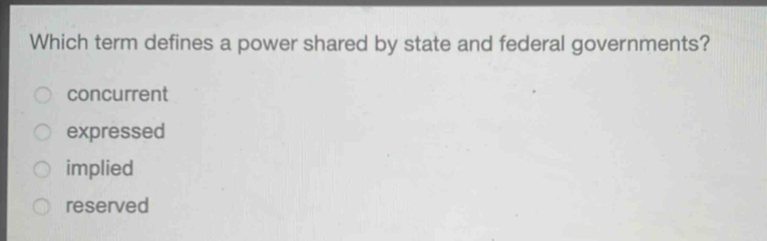 which term defines a power shared by state and federal governments?\nconcurrent\nexpressed\nimplied\nreserved