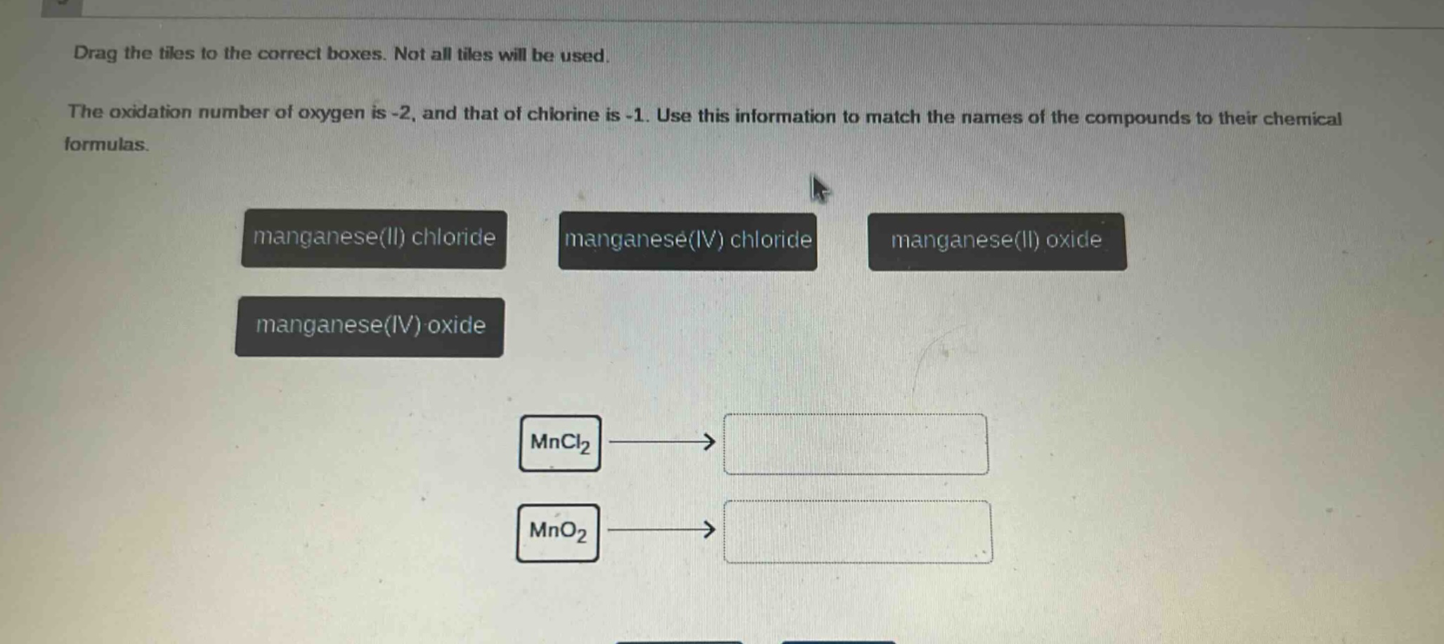 drag the tiles to the correct boxes. not all tiles will be used. the oxidation number of oxygen is -2, and that of chlorine is -1. use this information to match the names of the compounds to their chemical formulas. manganese(ii) chloride manganese(iv) chloride manganese(ii) oxide manganese(iv) oxide mncl₂ mno₂