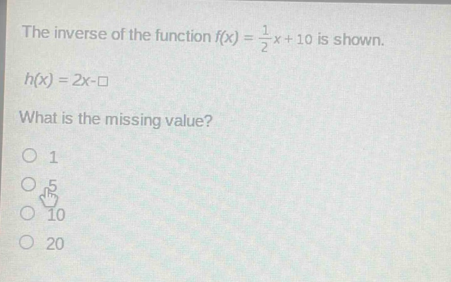 the inverse of the function $f(x)=\frac{1}{2}x + 10$ is shown.\nh(x)=2x - square\nwhat is the missing value?\n1\n5\n10\n20