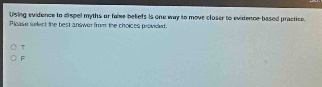 using evidence to dispel myths or false beliefs is one way to move closer to evidence - based practice. please select the best answer from the choices provided. o t o f