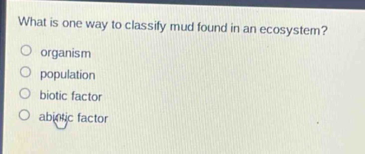 what is one way to classify mud found in an ecosystem?\norganism\npopulation\nbiotic factor\nabiotic factor