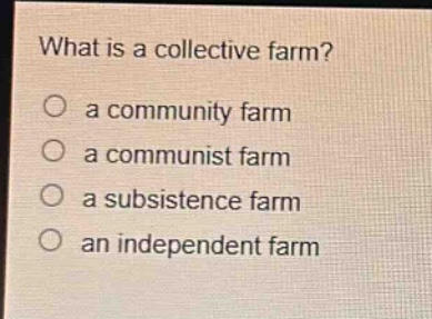 what is a collective farm?\n○ a community farm\n○ a communist farm\n○ a subsistence farm\n○ an independent farm